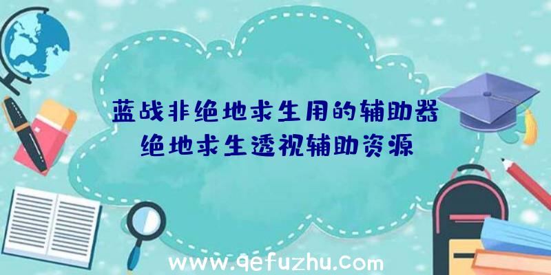 「蓝战非绝地求生用的辅助器」|绝地求生透视辅助资源